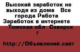 Высокий заработок не выходя из дома - Все города Работа » Заработок в интернете   . Томская обл.,Северск г.